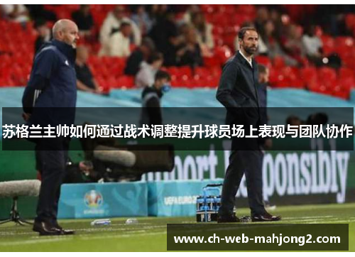 苏格兰主帅如何通过战术调整提升球员场上表现与团队协作