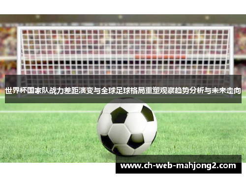 世界杯国家队战力差距演变与全球足球格局重塑观察趋势分析与未来走向